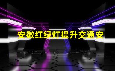 安徽红绿灯提升交通安全的智能信号系统