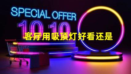 客厅用吸顶灯好看还是吊灯好看吸顶灯与吊灯的优缺点对比