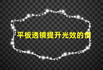 平板透镜提升光效的创新光学解决方案