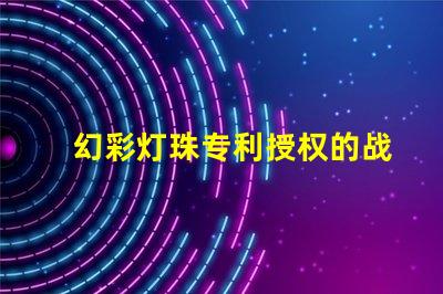 幻彩灯珠专利授权的战略意义与实施效果如何助力企业抢占市场先机