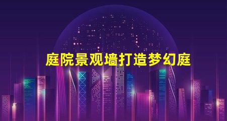 庭院景观墙打造梦幻庭院的最佳选择