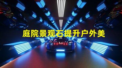 庭院景观石提升户外美感的选择