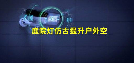 庭院灯仿古提升户外空间品味的选择