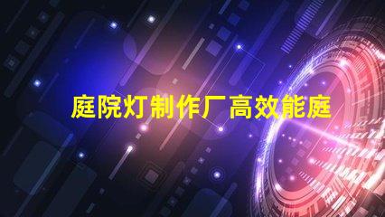 庭院灯制作厂高效能庭院灯生产的秘密