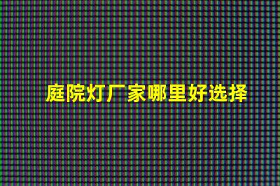 庭院灯厂家哪里好选择优质庭院灯供应商的关键