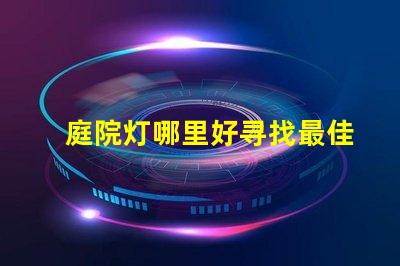 庭院灯哪里好寻找最佳庭院灯的秘诀