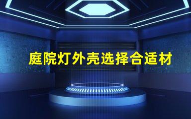 庭院灯外壳选择合适材料的关键因素是什么
