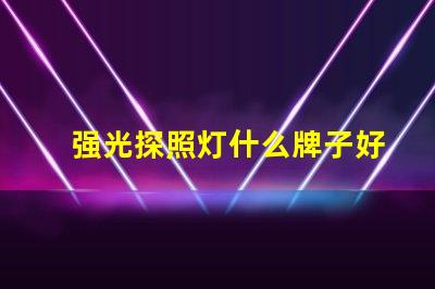 强光探照灯什么牌子好探照灯品牌选择指南,助您轻松决策