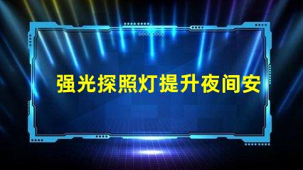 强光探照灯提升夜间安全的最佳选择