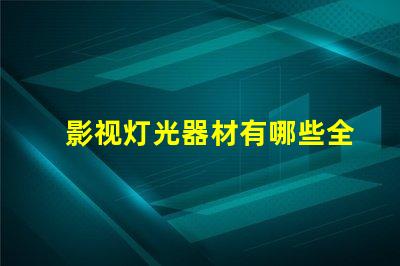 影视灯光器材有哪些全面解析影视灯光设备的种类与用途