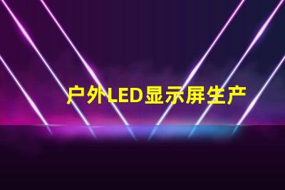 户外LED显示屏生产厂家如何选择最可靠的供应商