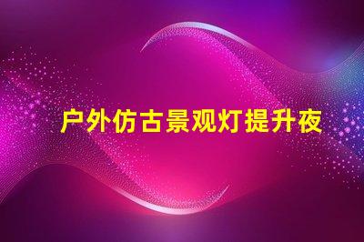 户外仿古景观灯提升夜间美感的照明方案