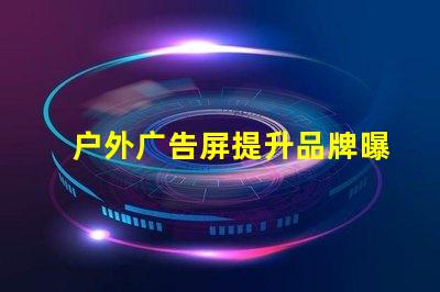 户外广告屏提升品牌曝光的最优选择