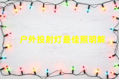 户外投射灯最佳照明解决方案,升级你的夜间活动
