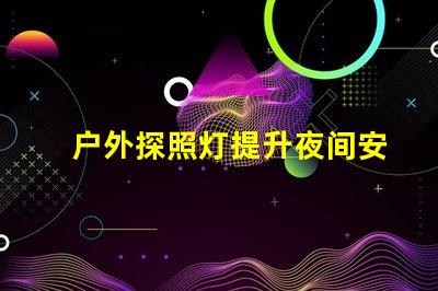 户外探照灯提升夜间安全性的必备工具吗