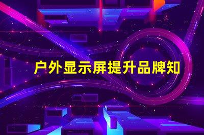 户外显示屏提升品牌知名度的绝佳选择