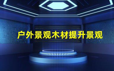 户外景观木材提升景观效果的最佳选择是什么