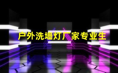 户外洗墙灯厂家专业生产高效节能洗墙灯的领导者