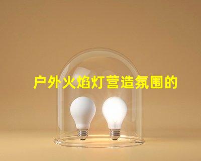 户外火焰灯营造氛围的完美选择,你准备好了吗