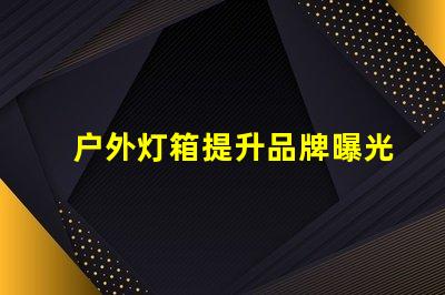 户外灯箱提升品牌曝光率的绝佳选择