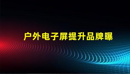 户外电子屏提升品牌曝光的最佳选择