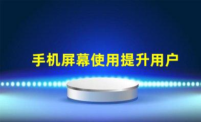 手机屏幕使用提升用户体验的关键技巧
