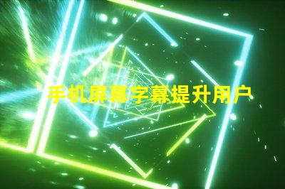 手机屏幕字幕提升用户体验的屏幕字幕技巧
