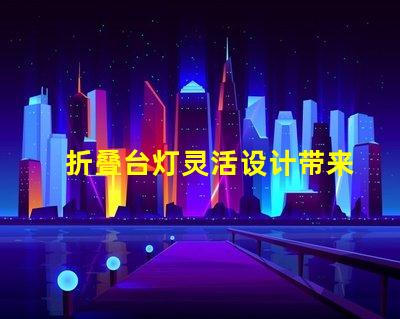 折叠台灯灵活设计带来的节省空间解决方案