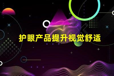 护眼产品提升视觉舒适度的关键选择