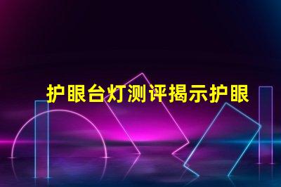 护眼台灯测评揭示护眼台灯的真实效果与选择技巧