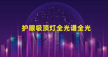 护眼吸顶灯全光谱全光谱灯具对眼睛的保护效果揭秘
