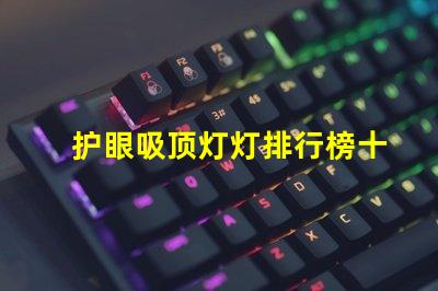 护眼吸顶灯灯排行榜十强揭示市场上最佳选择的秘密